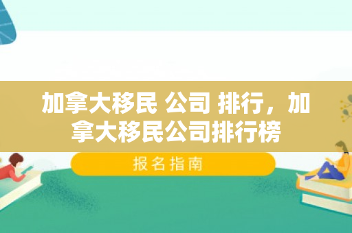 加拿大移民 公司 排行，加拿大移民公司排行榜