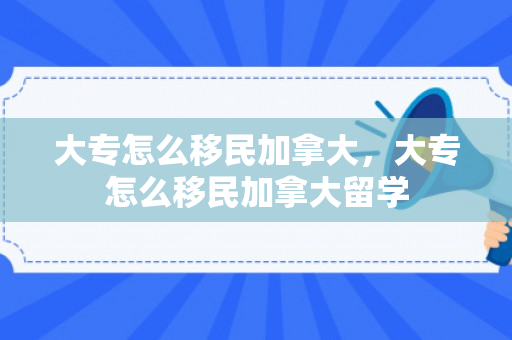 大专怎么移民加拿大，大专怎么移民加拿大留学