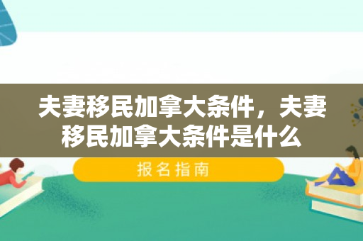 夫妻移民加拿大条件，夫妻移民加拿大条件是什么