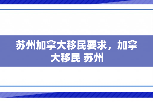 苏州加拿大移民要求，加拿大移民 苏州