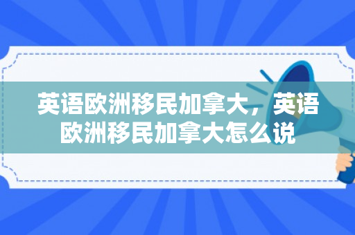英语欧洲移民加拿大，英语欧洲移民加拿大怎么说