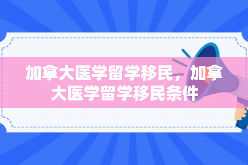 加拿大医学留学移民，加拿大医学留学移民条件