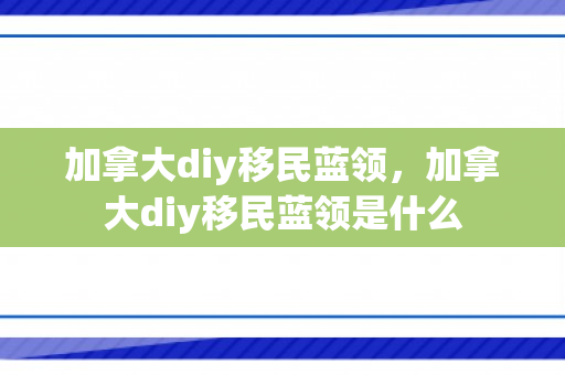 加拿大diy移民蓝领，加拿大diy移民蓝领是什么