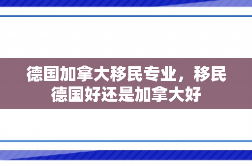 德国加拿大移民专业，移民德国好还是加拿大好