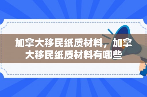 加拿大移民纸质材料，加拿大移民纸质材料有哪些