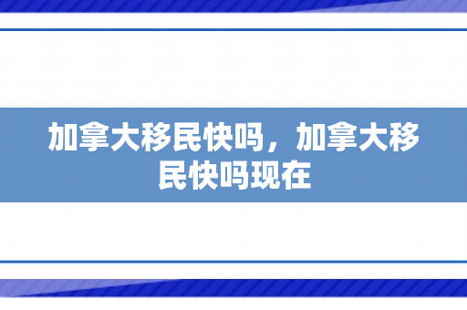 加拿大移民快吗，加拿大移民快吗现在
