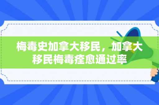梅毒史加拿大移民，加拿大移民梅毒痊愈通过率