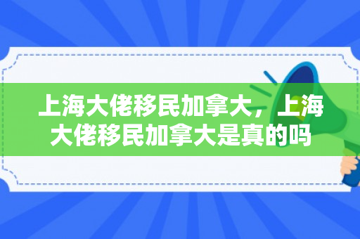 上海大佬移民加拿大，上海大佬移民加拿大是真的吗