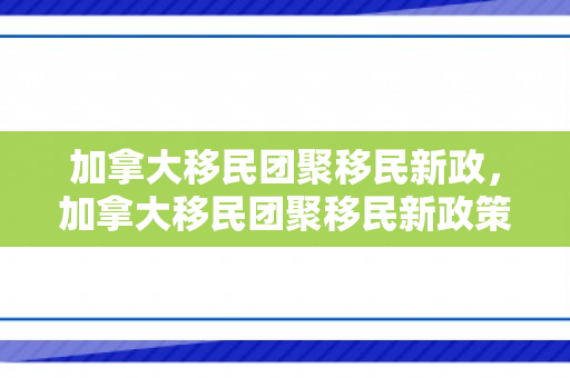 加拿大移民团聚移民新政，加拿大移民团聚移民新政策