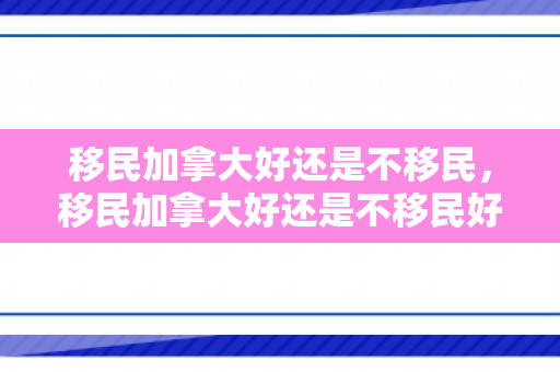 移民加拿大好还是不移民，移民加拿大好还是不移民好