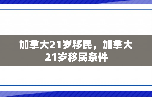 加拿大21岁移民，加拿大21岁移民条件