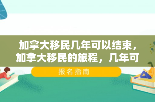 加拿大移民几年可以结束，加拿大移民的旅程，几年可以结束？