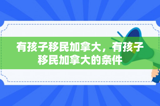 有孩子移民加拿大，有孩子移民加拿大的条件