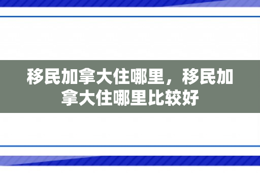移民加拿大住哪里，移民加拿大住哪里比较好