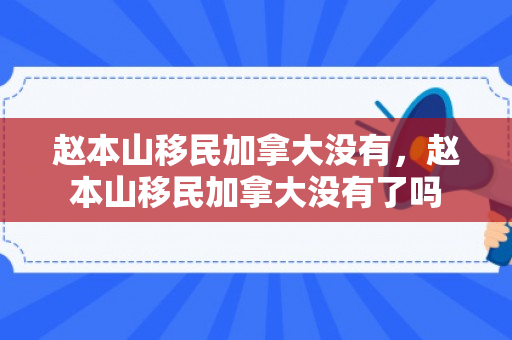 赵本山移民加拿大没有，赵本山移民加拿大没有了吗