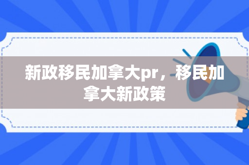 新政移民加拿大pr，移民加拿大新政策