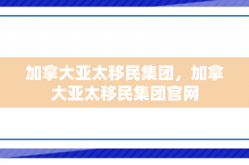 加拿大亚太移民集团，加拿大亚太移民集团官网