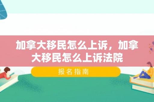 加拿大移民怎么上诉，加拿大移民怎么上诉法院