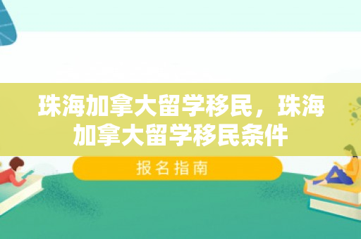珠海加拿大留学移民，珠海加拿大留学移民条件