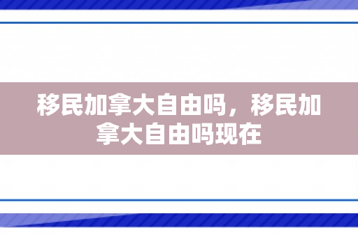 移民加拿大自由吗，移民加拿大自由吗现在