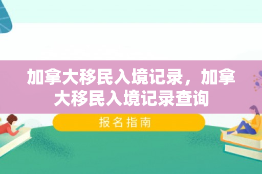 加拿大移民入境记录，加拿大移民入境记录查询