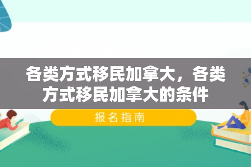 各类方式移民加拿大，各类方式移民加拿大的条件