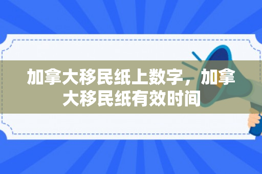 加拿大移民纸上数字，加拿大移民纸有效时间