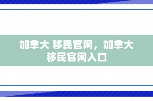 加拿大 移民官网，加拿大移民官网入口