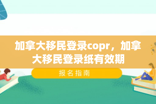 加拿大移民登录copr，加拿大移民登录纸有效期