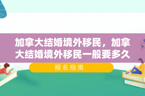 加拿大结婚境外移民，加拿大结婚境外移民一般要多久