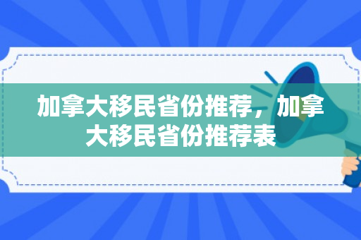加拿大移民省份推荐，加拿大移民省份推荐表