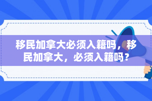 移民加拿大必须入籍吗，移民加拿大，必须入籍吗？