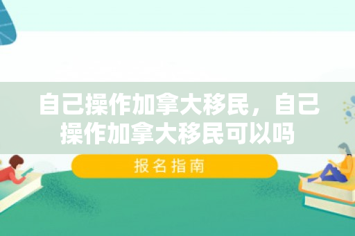 自己操作加拿大移民，自己操作加拿大移民可以吗