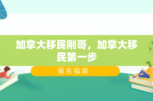 加拿大移民刚哥，加拿大移民第一步