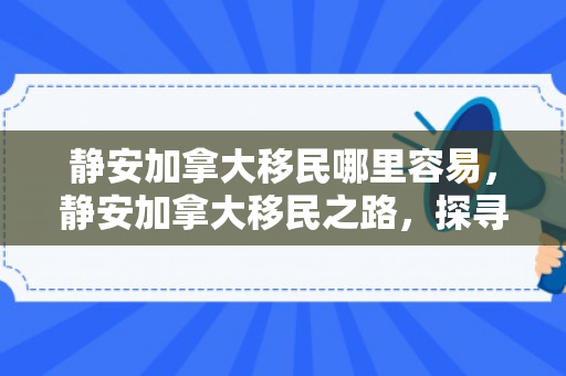 静安加拿大移民哪里容易，静安加拿大移民之路，探寻移民的容易之处
