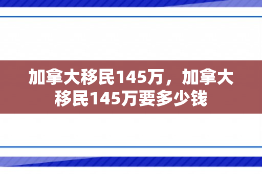 加拿大移民145万，加拿大移民145万要多少钱