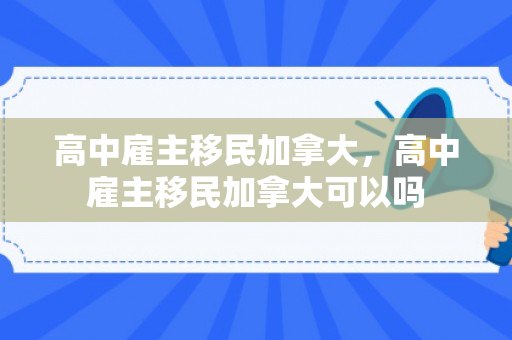 高中雇主移民加拿大，高中雇主移民加拿大可以吗