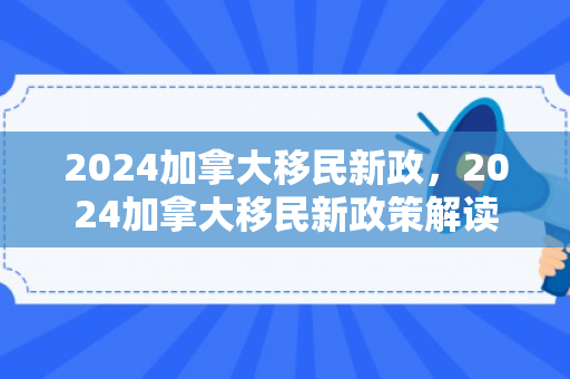 2024加拿大移民新政，2024加拿大移民新政策解读
