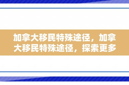 加拿大移民特殊途径，加拿大移民特殊途径，探索更多可能性