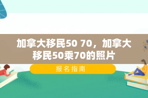 加拿大移民50 70，加拿大移民50乘70的照片