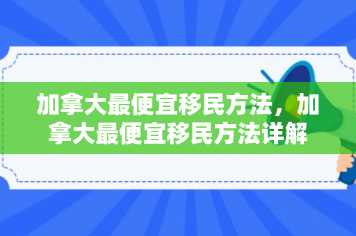 加拿大最便宜移民方法，加拿大最便宜移民方法详解