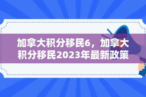 加拿大积分移民6，加拿大积分移民2023年最新政策