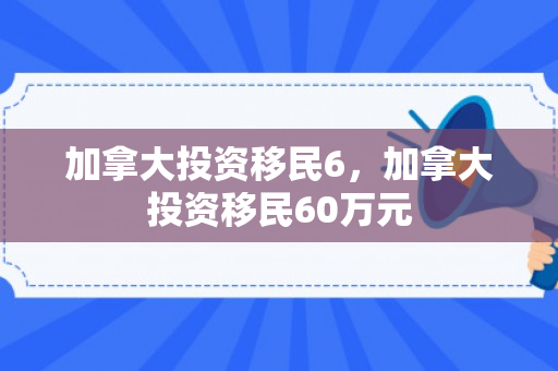 加拿大投资移民6，加拿大投资移民60万元