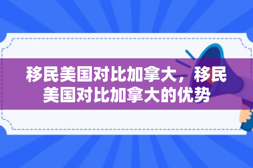 移民美国对比加拿大，移民美国对比加拿大的优势