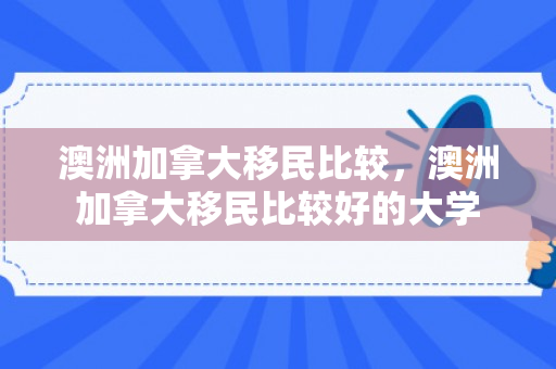 澳洲加拿大移民比较，澳洲加拿大移民比较好的大学