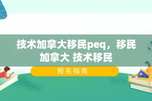 技术加拿大移民peq，移民加拿大 技术移民