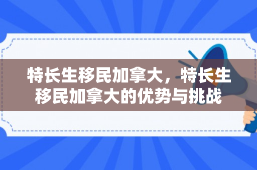 特长生移民加拿大，特长生移民加拿大的优势与挑战