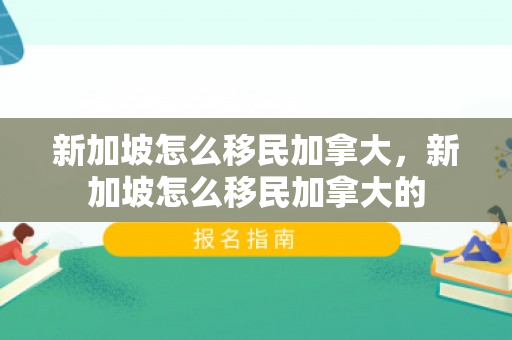 新加坡怎么移民加拿大，新加坡怎么移民加拿大的