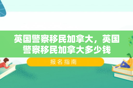 英国警察移民加拿大，英国警察移民加拿大多少钱