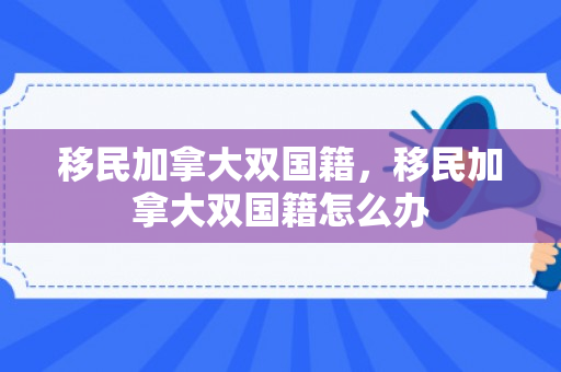 移民加拿大双国籍，移民加拿大双国籍怎么办